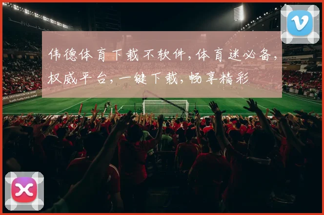 伟德体育下载不软件,体育迷必备,权威平台,一键下载,畅享精彩