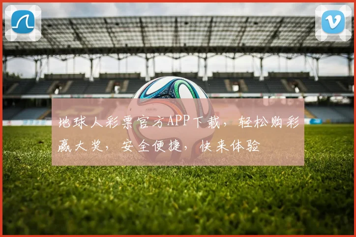 地球人彩票官方APP下载，轻松购彩赢大奖，安全便捷，快来体验