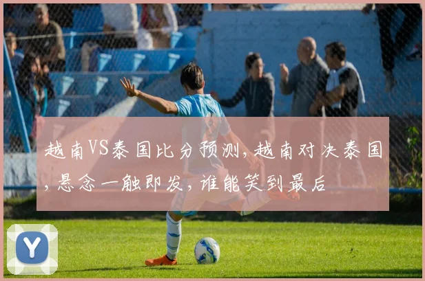 越南VS泰国比分预测,越南对决泰国,悬念一触即发,谁能笑到最后