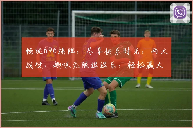 畅玩696棋牌，尽享快乐时光，两大战役，趣味无限逗逗乐，轻松赢大奖