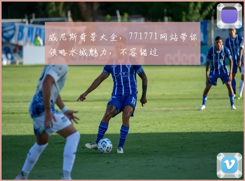 威尼斯奇景大全，771771网站带你领略水城魅力，不容错过