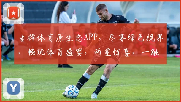 吉祥体育原生态APP，尽享绿色视界，畅玩体育盛宴，两重惊喜，一触即达