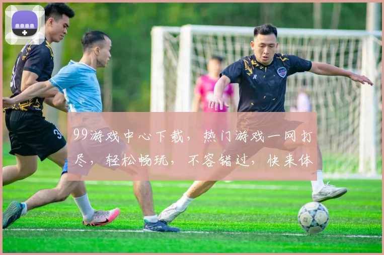 99游戏中心下载，热门游戏一网打尽，轻松畅玩，不容错过，快来体验