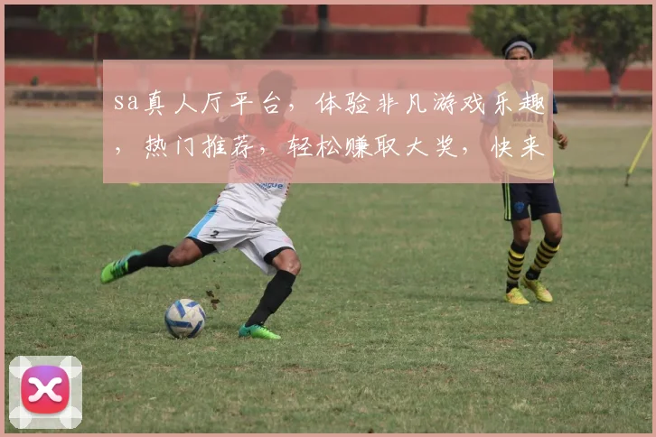 sa真人厅平台，体验非凡游戏乐趣，热门推荐，轻松赚取大奖，快来加入