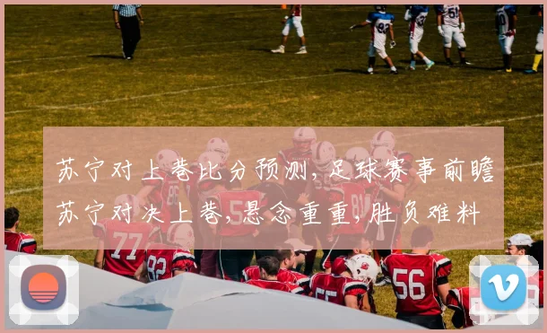 苏宁对上巷比分预测,足球赛事前瞻苏宁对决上巷,悬念重重,胜负难料