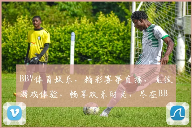 BBV体育娱乐，精彩赛事直播，竞技游戏体验，畅享欢乐时光，尽在BBV平台